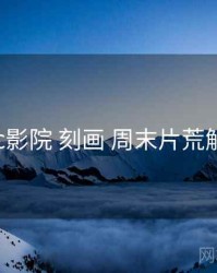 17c影院 刻画 周末片荒解法