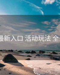 17cc 最新入口 活动玩法 全景观察