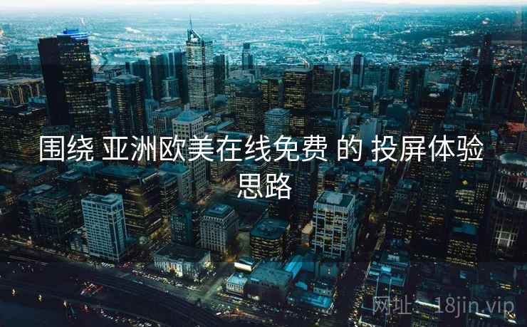 围绕 亚洲欧美在线免费 的 投屏体验 思路