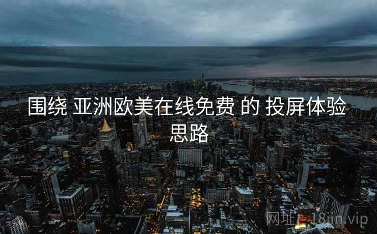 围绕 亚洲欧美在线免费 的 投屏体验 思路