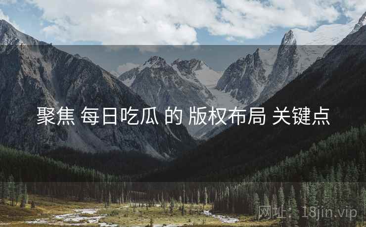 聚焦 每日吃瓜 的 版权布局 关键点