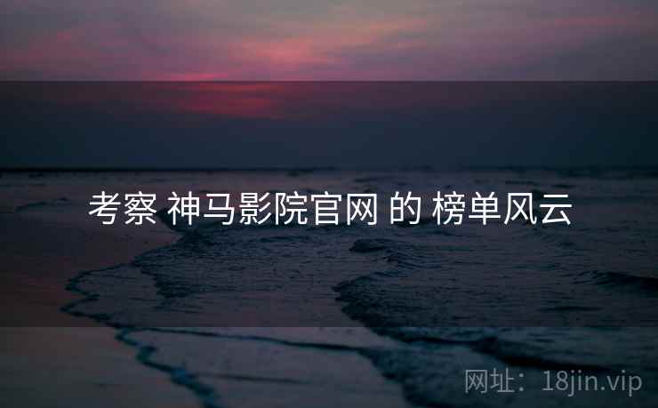 考察 神马影院官网 的 榜单风云