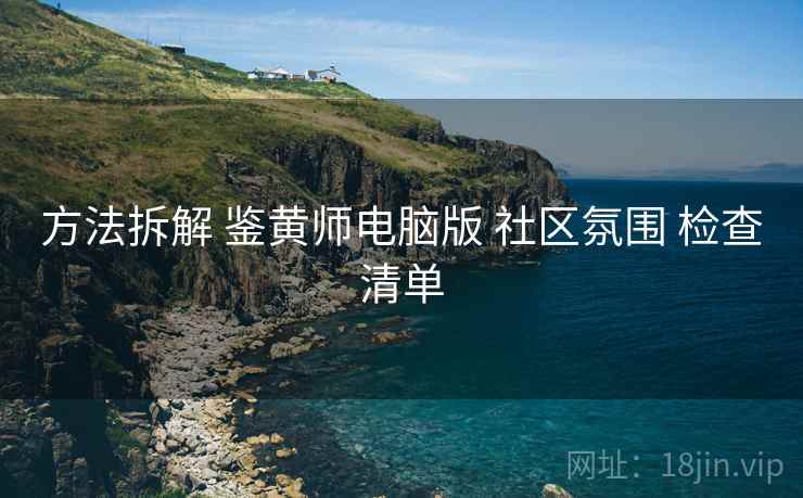 方法拆解 鉴黄师电脑版 社区氛围 检查清单