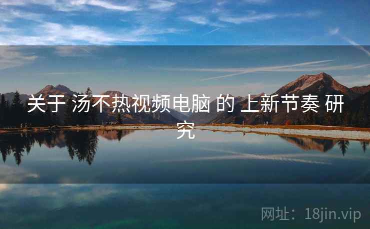 关于 汤不热视频电脑 的 上新节奏 研究