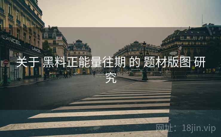 关于 黑料正能量往期 的 题材版图 研究