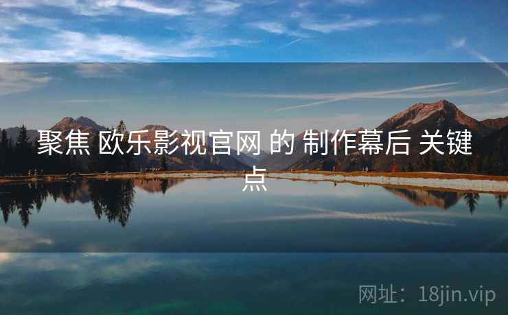 聚焦 欧乐影视官网 的 制作幕后 关键点