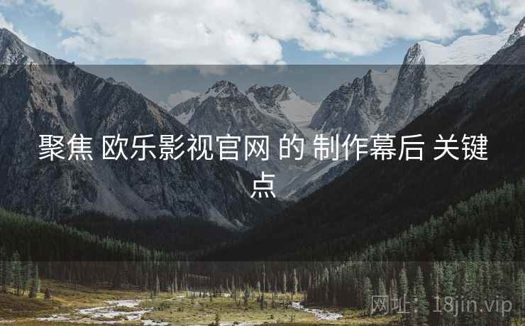 聚焦 欧乐影视官网 的 制作幕后 关键点