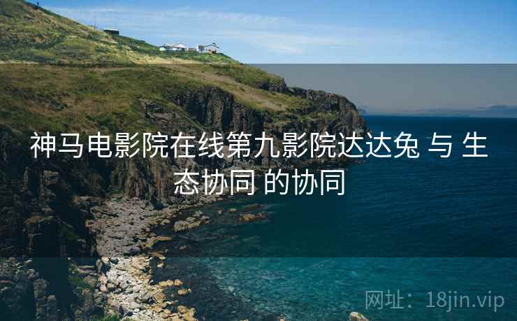 神马电影院在线第九影院达达兔 与 生态协同 的协同