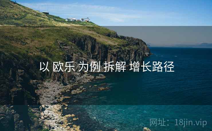 以 欧乐 为例 拆解 增长路径