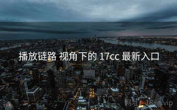 播放链路 视角下的 17cc 最新入口