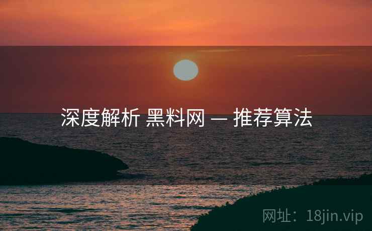 深度解析 黑料网 — 推荐算法