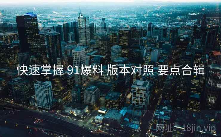 快速掌握 91爆料 版本对照 要点合辑
