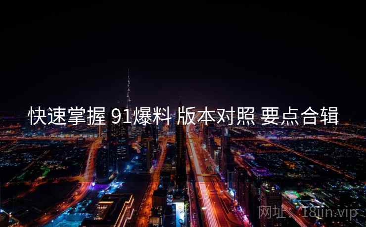 快速掌握 91爆料 版本对照 要点合辑