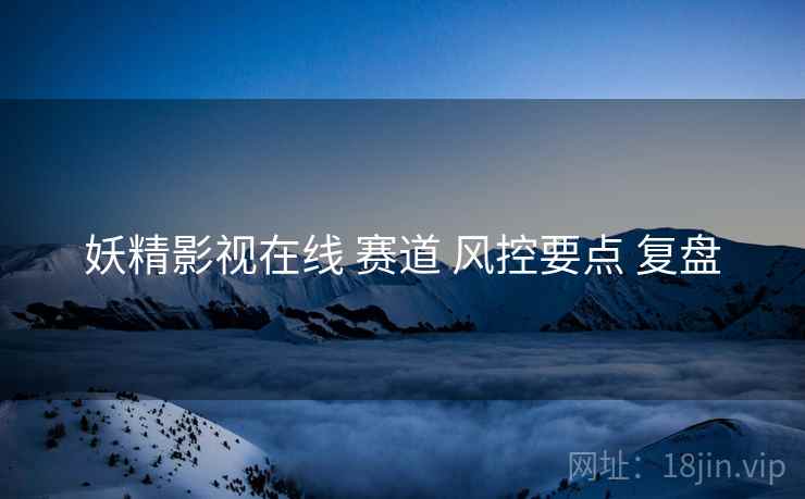 妖精影视在线 赛道 风控要点 复盘