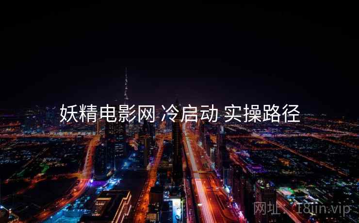 妖精电影网 冷启动 实操路径