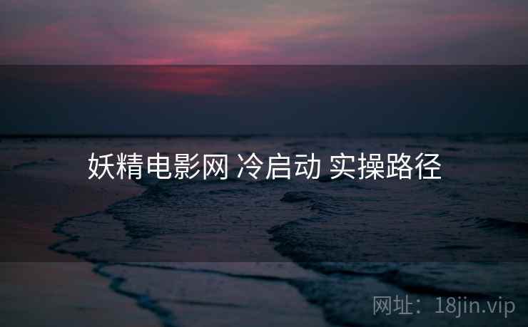 妖精电影网 冷启动 实操路径