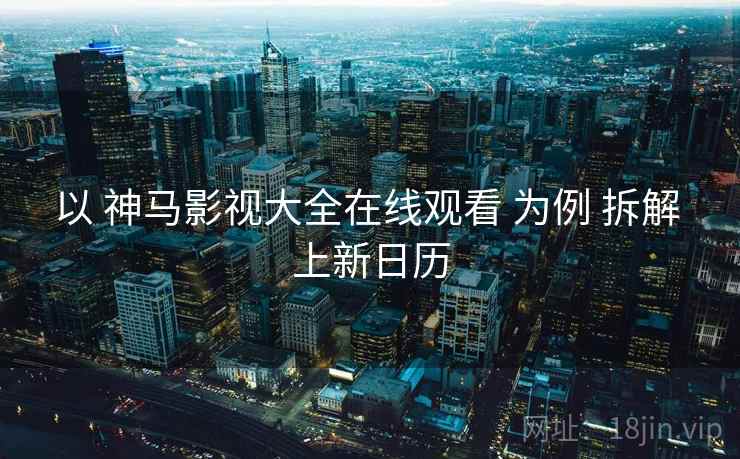 以 神马影视大全在线观看 为例 拆解 上新日历