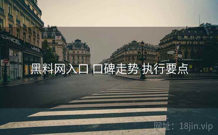 黑料网入口 口碑走势 执行要点