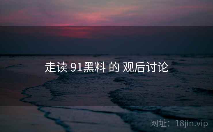 走读 91黑料 的 观后讨论