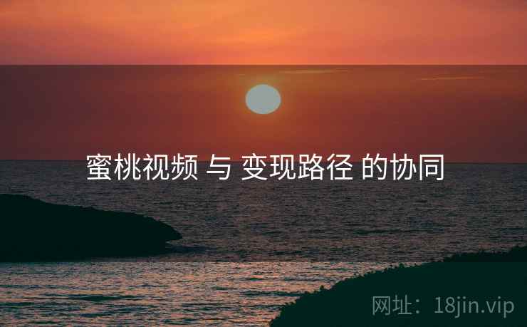蜜桃视频 与 变现路径 的协同