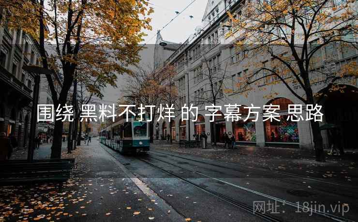 围绕 黑料不打烊 的 字幕方案 思路
