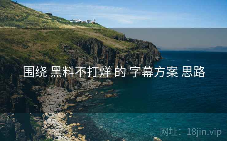 围绕 黑料不打烊 的 字幕方案 思路