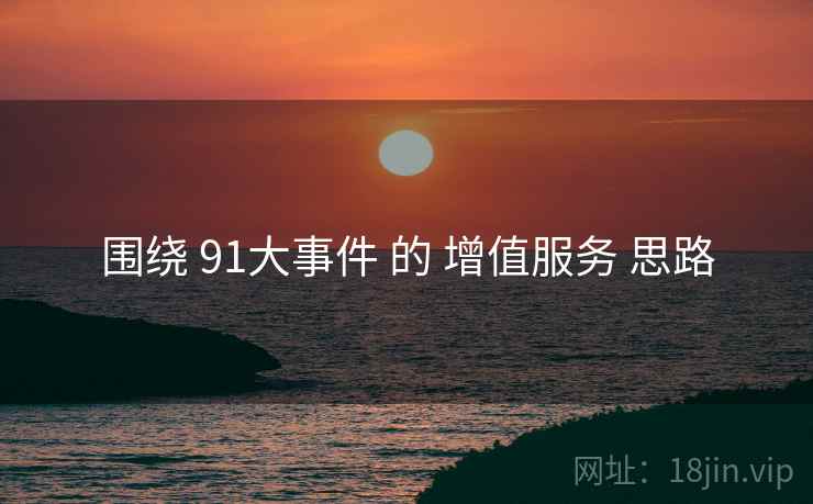 围绕 91大事件 的 增值服务 思路