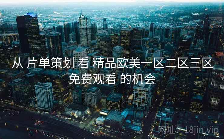 从 片单策划 看 精品欧美一区二区三区免费观看 的机会