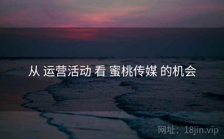 从 运营活动 看 蜜桃传媒 的机会