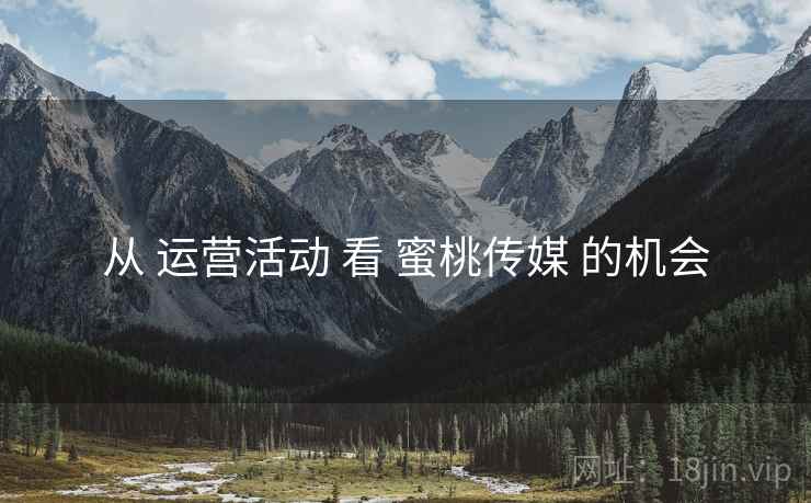 从 运营活动 看 蜜桃传媒 的机会
