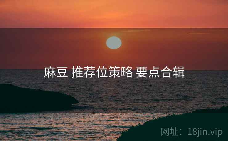 麻豆 推荐位策略 要点合辑
