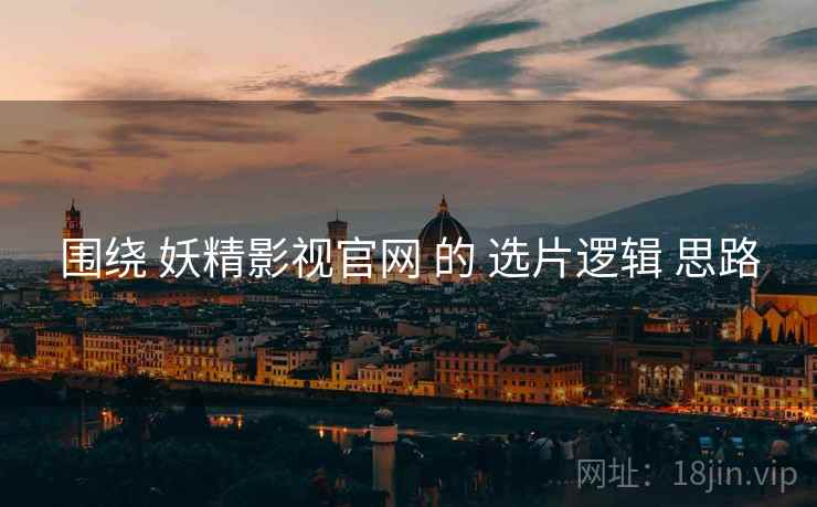 围绕 妖精影视官网 的 选片逻辑 思路
