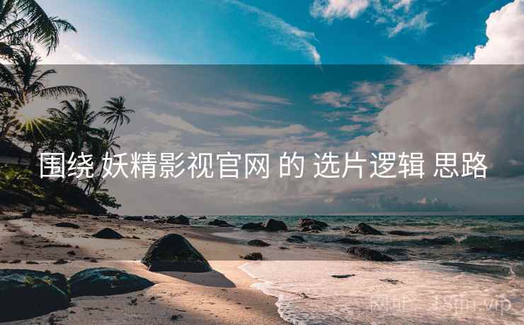 围绕 妖精影视官网 的 选片逻辑 思路