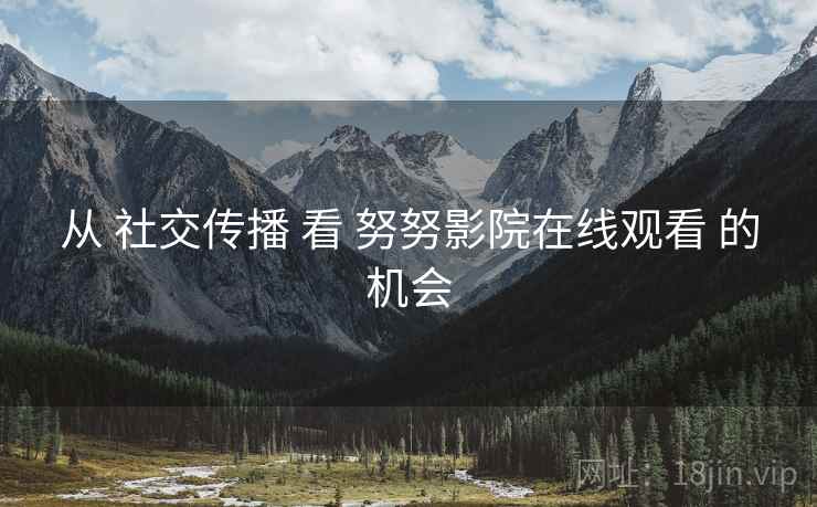 从 社交传播 看 努努影院在线观看 的机会