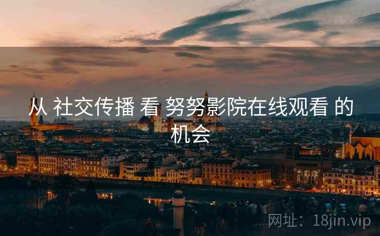 从 社交传播 看 努努影院在线观看 的机会