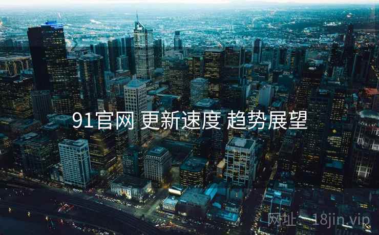 91官网 更新速度 趋势展望