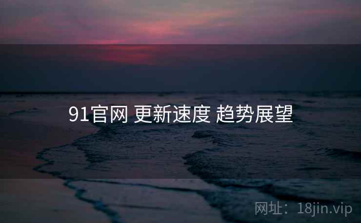 91官网 更新速度 趋势展望