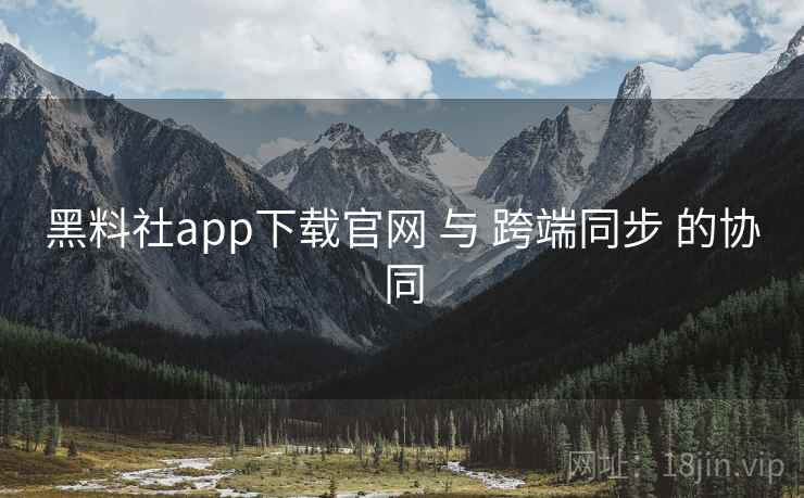 黑料社app下载官网 与 跨端同步 的协同