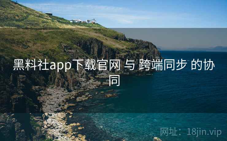 黑料社app下载官网 与 跨端同步 的协同