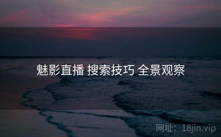 魅影直播 搜索技巧 全景观察