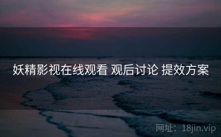 妖精影视在线观看 观后讨论 提效方案