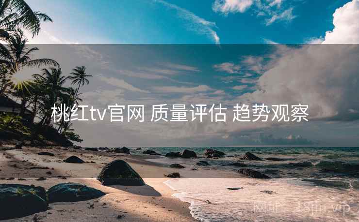 桃红tv官网 质量评估 趋势观察