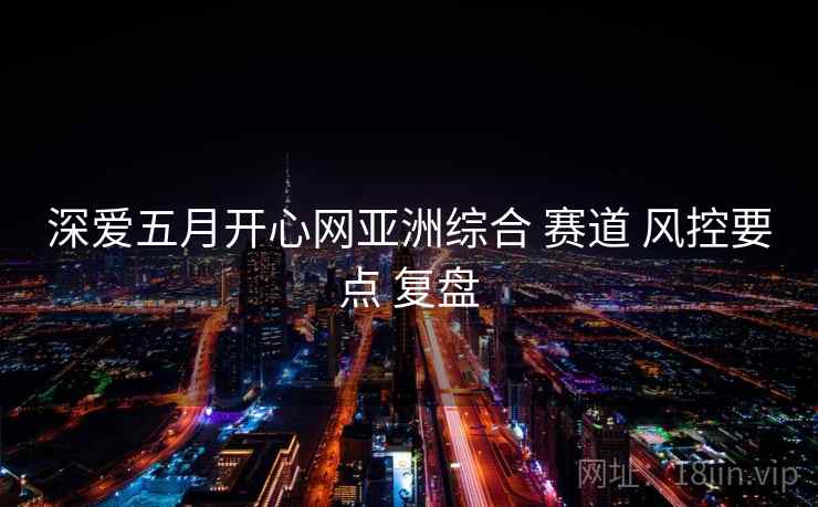 深爱五月开心网亚洲综合 赛道 风控要点 复盘