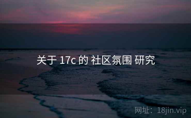 关于 17c 的 社区氛围 研究