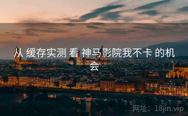 从 缓存实测 看 神马影院我不卡 的机会