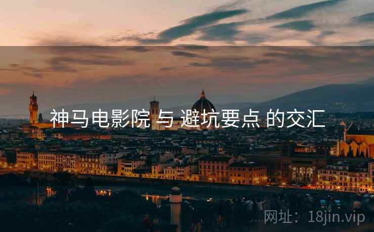 神马电影院 与 避坑要点 的交汇