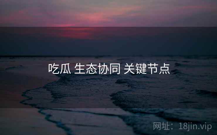 吃瓜 生态协同 关键节点