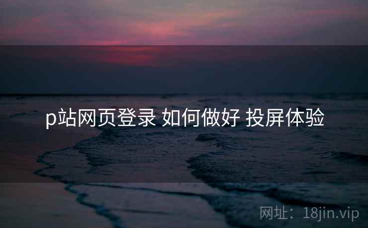p站网页登录 如何做好 投屏体验