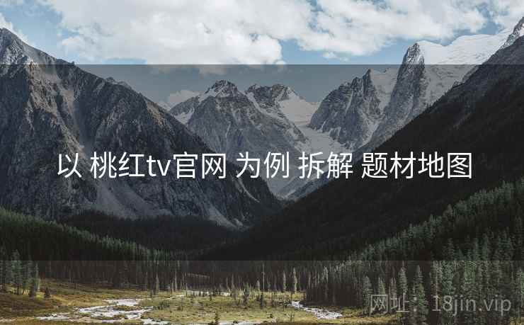 以 桃红tv官网 为例 拆解 题材地图