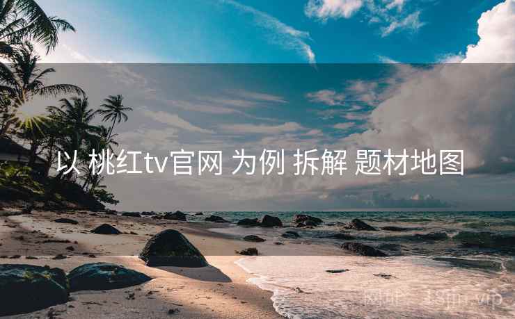 以 桃红tv官网 为例 拆解 题材地图